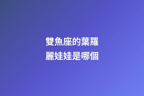 雙魚座的葉羅麗娃娃是哪個