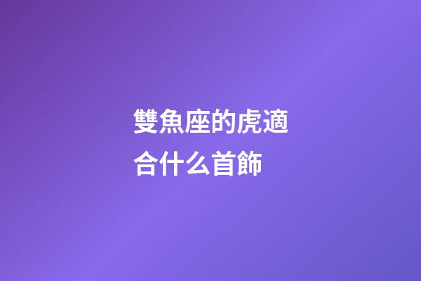 雙魚座的虎適合什么首飾-第1張-星座運勢-玄機派