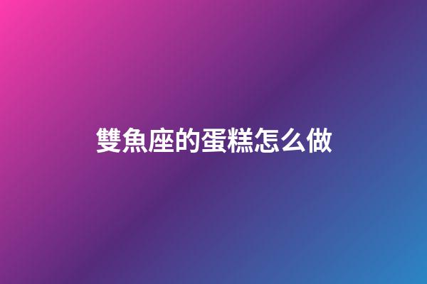 雙魚座的蛋糕怎么做-第1張-星座運(yùn)勢-玄機(jī)派