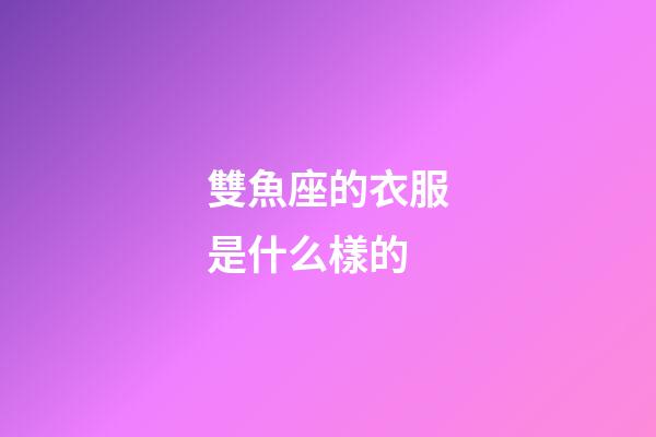 雙魚座的衣服是什么樣的-第1張-星座運勢-玄機派
