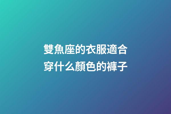雙魚座的衣服適合穿什么顏色的褲子-第1張-星座運(yùn)勢(shì)-玄機(jī)派