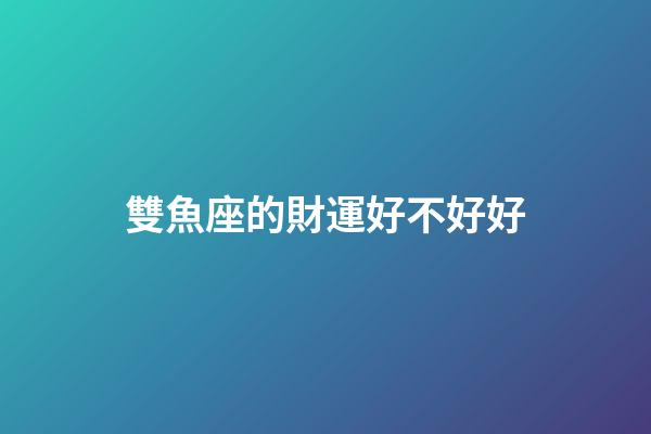 雙魚座的財運好不好好-第1張-星座運勢-玄機派