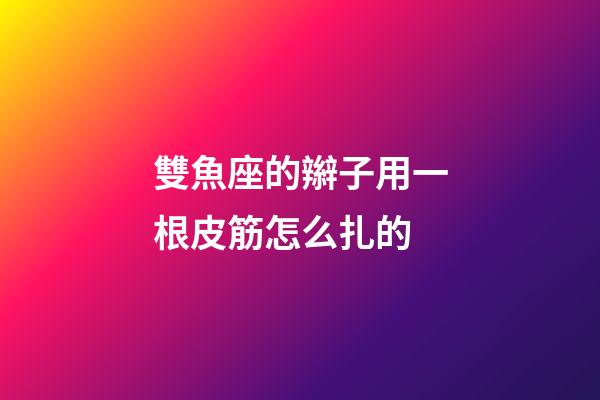 雙魚座的辮子用一根皮筋怎么扎的
