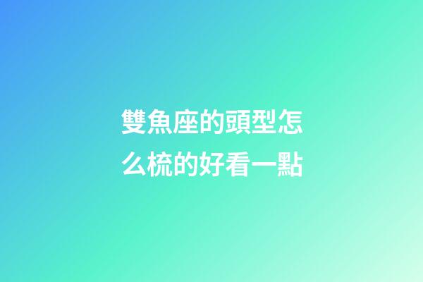雙魚座的頭型怎么梳的好看一點-第1張-星座運勢-玄機派