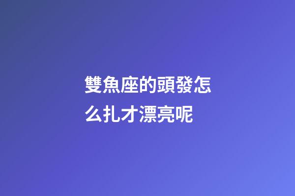 雙魚座的頭發怎么扎才漂亮呢-第1張-星座運勢-玄機派