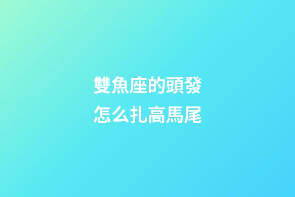 雙魚座的頭發怎么扎高馬尾-第1張-星座運勢-玄機派