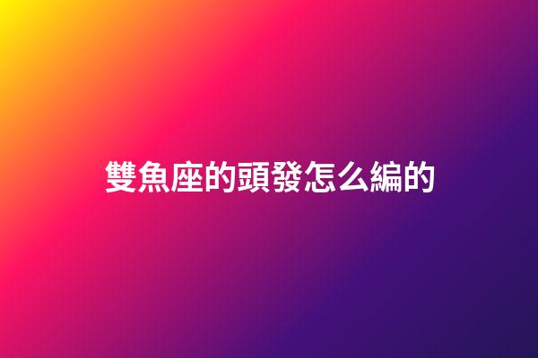 雙魚座的頭發怎么編的-第1張-星座運勢-玄機派