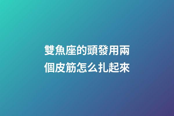 雙魚座的頭發用兩個皮筋怎么扎起來-第1張-星座運勢-玄機派