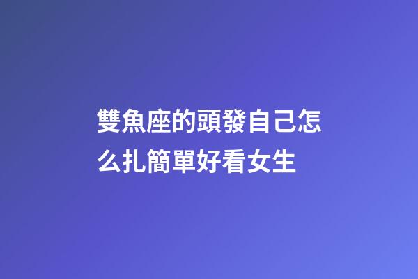 雙魚座的頭發自己怎么扎簡單好看女生-第1張-星座運勢-玄機派
