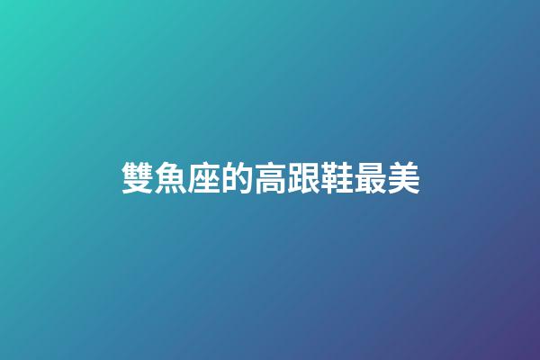 雙魚座的高跟鞋最美-第1張-星座運勢-玄機派