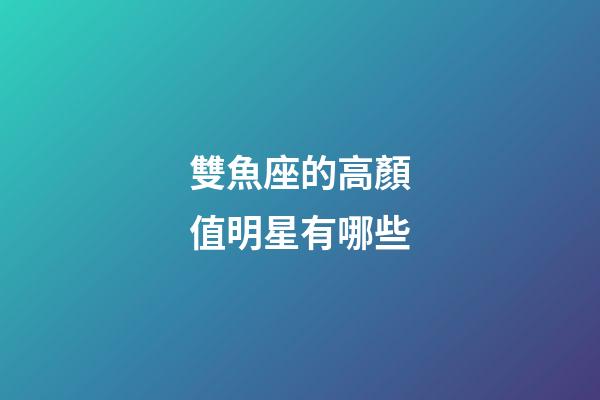 雙魚座的高顏值明星有哪些-第1張-星座運勢-玄機派