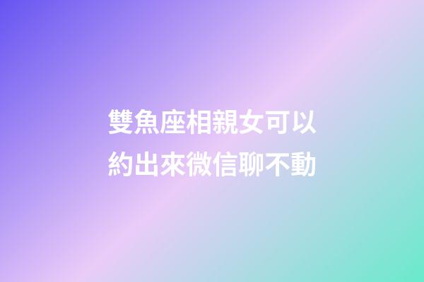 雙魚座相親女可以約出來微信聊不動-第1張-星座運勢-玄機派