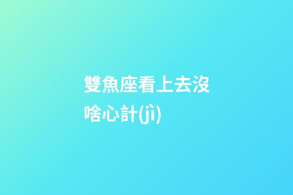 雙魚座看上去沒啥心計(jì)-第1張-星座運(yùn)勢(shì)-玄機(jī)派