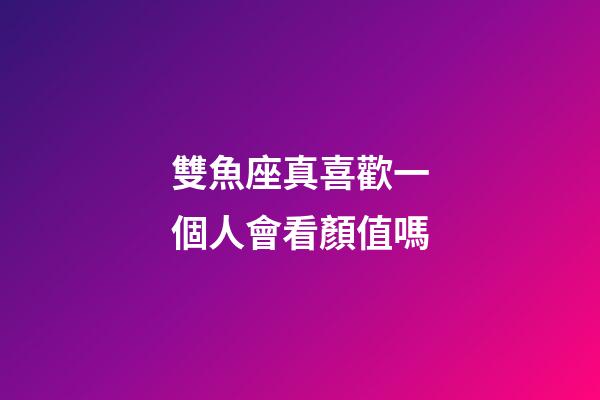 雙魚座真喜歡一個人會看顏值嗎-第1張-星座運勢-玄機派