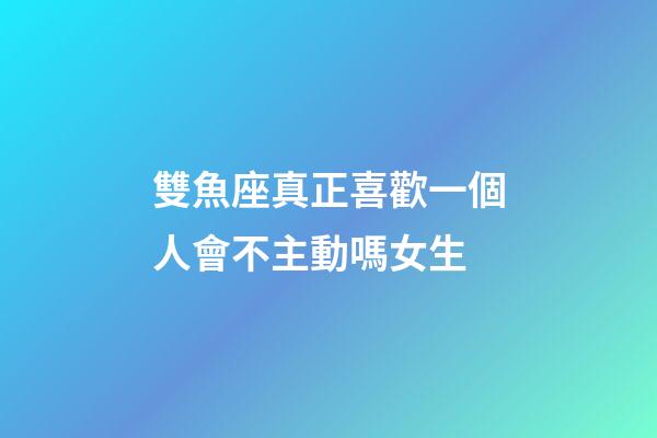 雙魚座真正喜歡一個人會不主動嗎女生-第1張-星座運勢-玄機派