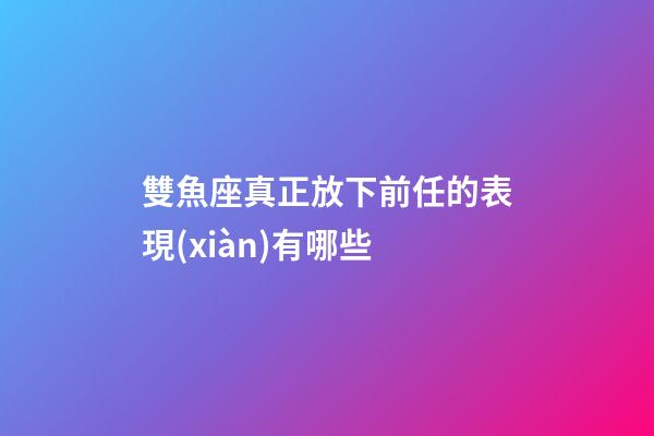 雙魚座真正放下前任的表現(xiàn)有哪些-第1張-星座運勢-玄機派