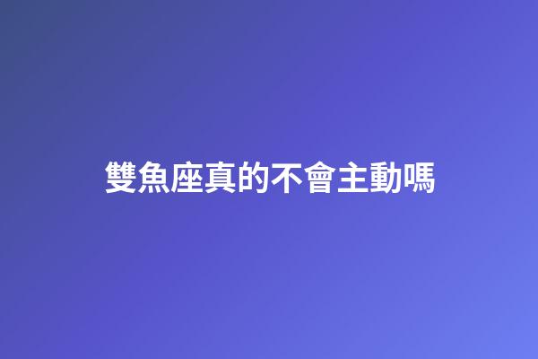 雙魚座真的不會主動嗎-第1張-星座運勢-玄機(jī)派