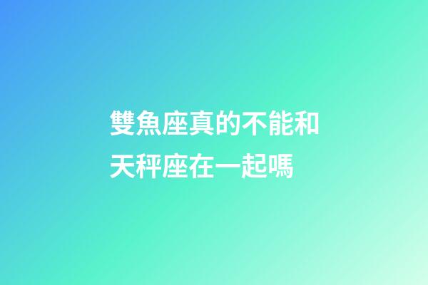 雙魚座真的不能和天秤座在一起嗎-第1張-星座運勢-玄機派