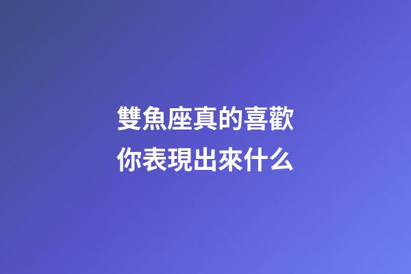 雙魚座真的喜歡你表現出來什么-第1張-星座運勢-玄機派