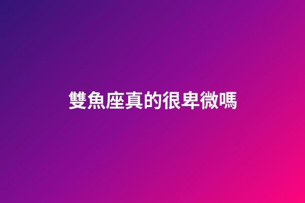 雙魚座真的很卑微嗎-第1張-星座運勢-玄機派
