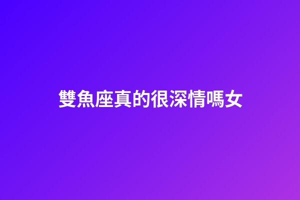 雙魚座真的很深情嗎女-第1張-星座運勢-玄機派