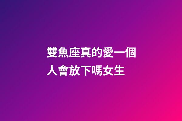 雙魚座真的愛一個人會放下嗎女生-第1張-星座運勢-玄機派