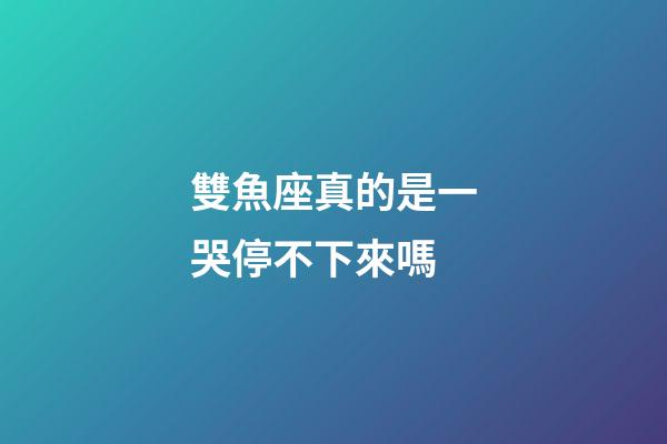 雙魚座真的是一哭停不下來嗎-第1張-星座運(yùn)勢-玄機(jī)派