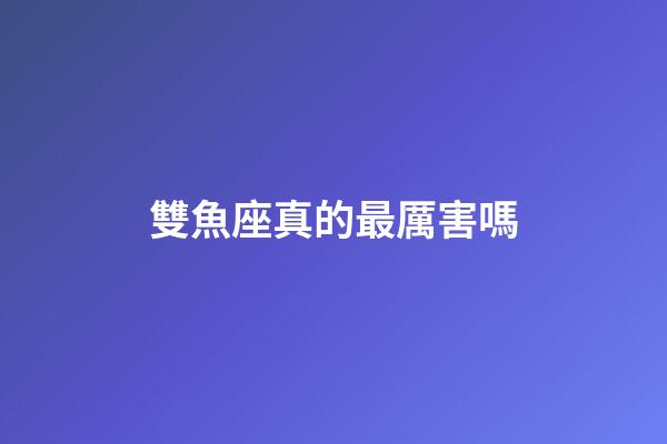雙魚座真的最厲害嗎-第1張-星座運(yùn)勢(shì)-玄機(jī)派