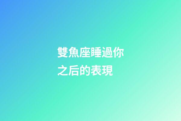 雙魚座睡過你之后的表現-第1張-星座運勢-玄機派