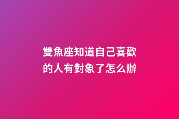 雙魚座知道自己喜歡的人有對象了怎么辦-第1張-星座運勢-玄機派