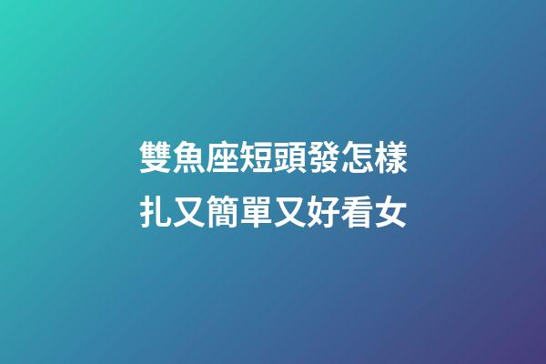 雙魚座短頭發怎樣扎又簡單又好看女-第1張-星座運勢-玄機派