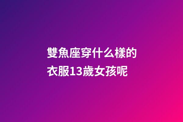 雙魚座穿什么樣的衣服13歲女孩呢-第1張-星座運勢-玄機派