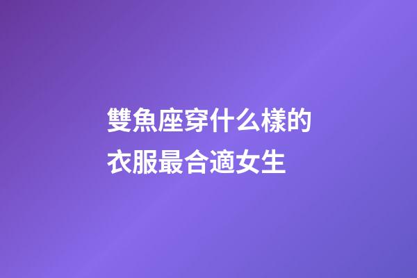雙魚座穿什么樣的衣服最合適女生-第1張-星座運勢-玄機派