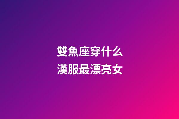 雙魚座穿什么漢服最漂亮女-第1張-星座運勢-玄機派
