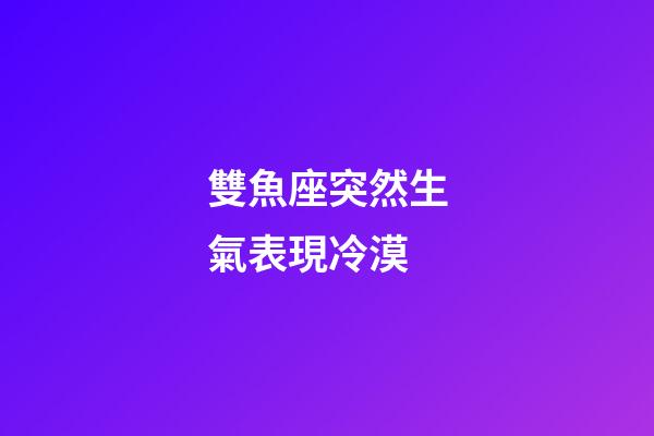 雙魚座突然生氣表現冷漠-第1張-星座運勢-玄機派