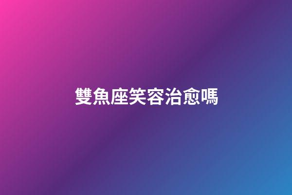 雙魚座笑容治愈嗎-第1張-星座運勢-玄機派