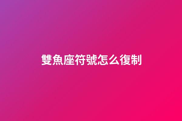 雙魚座符號怎么復制-第1張-星座運勢-玄機派