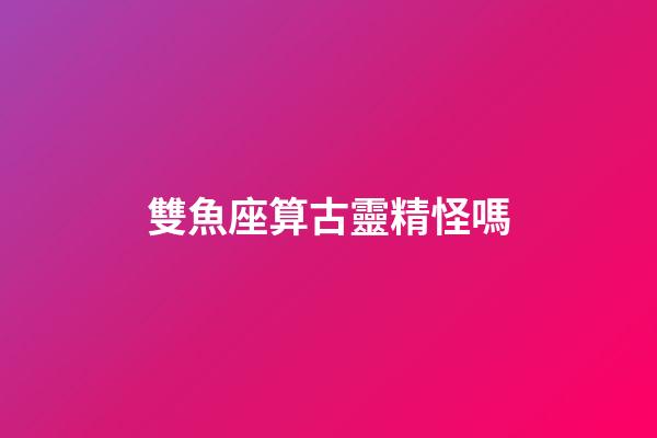 雙魚座算古靈精怪嗎-第1張-星座運勢-玄機派