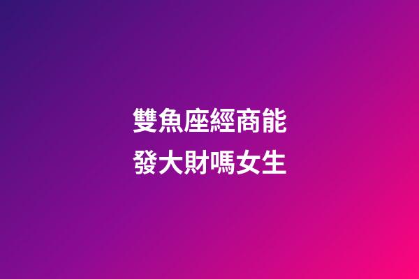 雙魚座經商能發大財嗎女生-第1張-星座運勢-玄機派