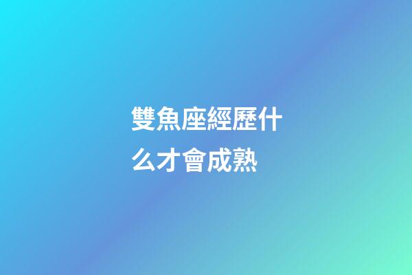 雙魚座經歷什么才會成熟-第1張-星座運勢-玄機派