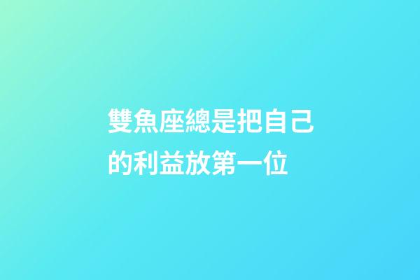 雙魚座總是把自己的利益放第一位-第1張-星座運勢-玄機派