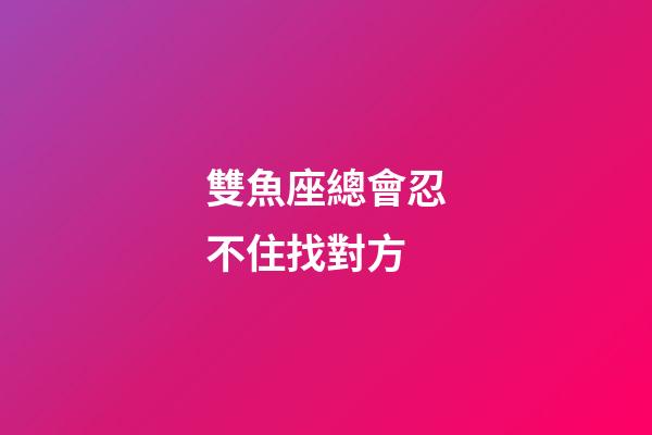 雙魚座總會忍不住找對方-第1張-星座運(yùn)勢-玄機(jī)派