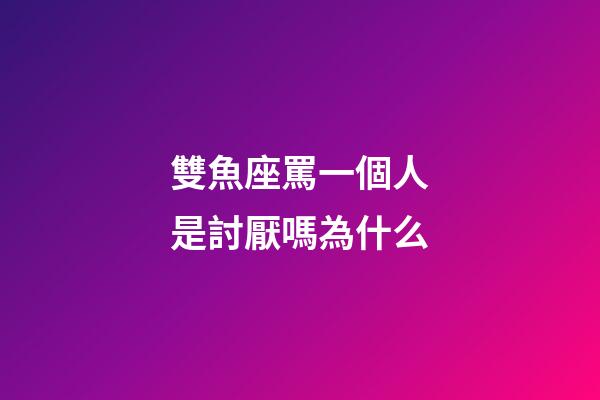 雙魚座罵一個人是討厭嗎為什么-第1張-星座運勢-玄機派