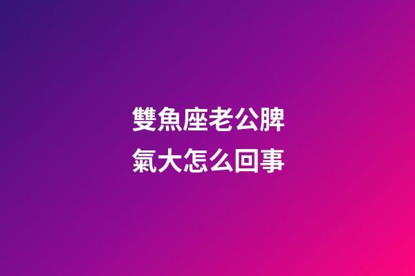 雙魚座老公脾氣大怎么回事-第1張-星座運勢-玄機派