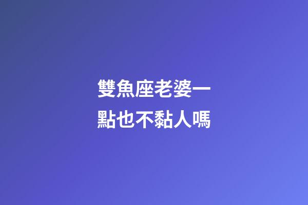 雙魚座老婆一點也不黏人嗎-第1張-星座運勢-玄機(jī)派