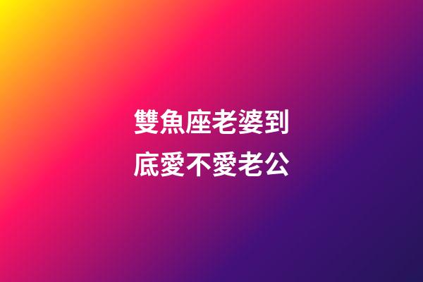 雙魚座老婆到底愛不愛老公-第1張-星座運勢-玄機派