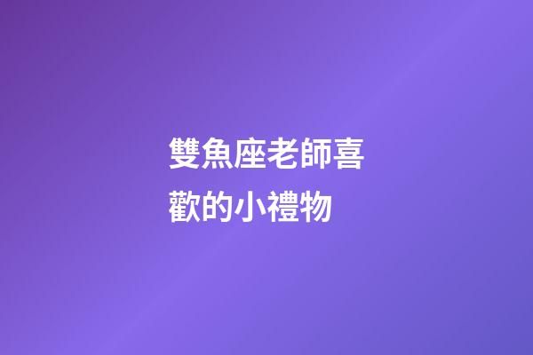 雙魚座老師喜歡的小禮物-第1張-星座運勢-玄機派