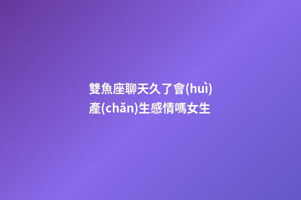 雙魚座聊天久了會(huì)產(chǎn)生感情嗎女生-第1張-星座運(yùn)勢(shì)-玄機(jī)派
