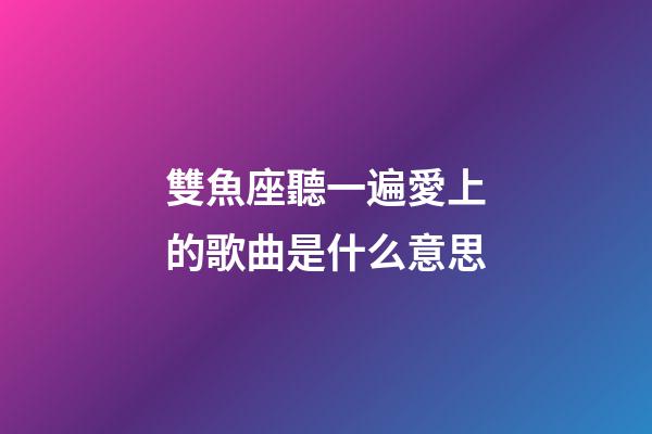 雙魚座聽一遍愛上的歌曲是什么意思-第1張-星座運勢-玄機派
