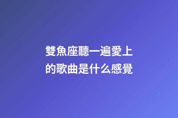 雙魚座聽一遍愛上的歌曲是什么感覺-第1張-星座運勢-玄機派